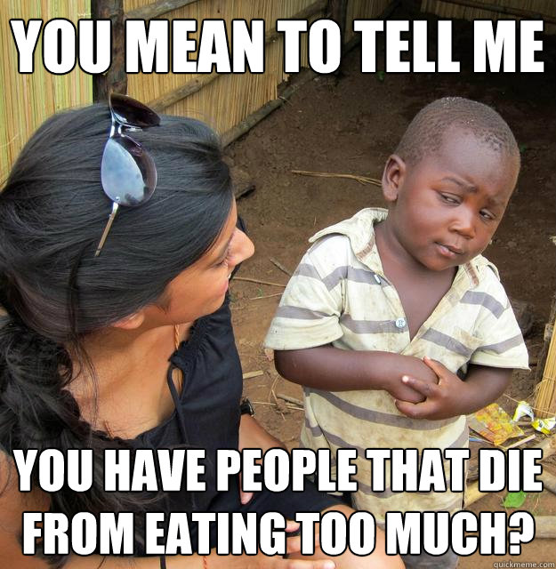 You mean to tell me You have people that die from eating too much?  Skeptical Third World Child