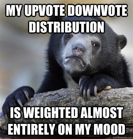 My upvote downvote distribution is weighted almost entirely on my mood  Confession Bear