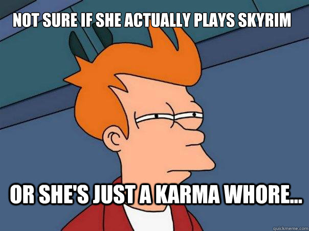 Not sure if she actually plays Skyrim Or she's just a karma whore... - Not sure if she actually plays Skyrim Or she's just a karma whore...  Futurama Fry
