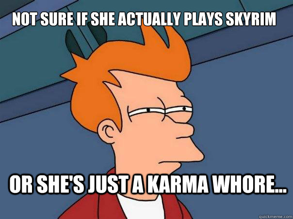 Not sure if she actually plays Skyrim Or she's just a karma whore...  Futurama Fry
