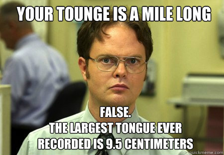 Your tounge is a mile long FALSE.  
The largest tongue ever recorded is 9.5 centimeters  Schrute