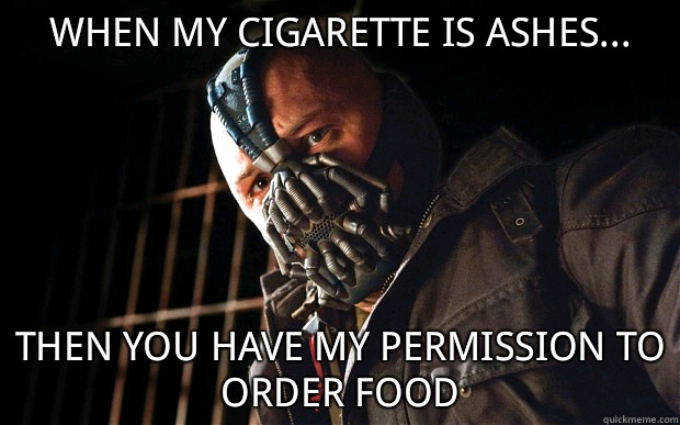 When my cigarette is ashes... then you have my permission to order food  