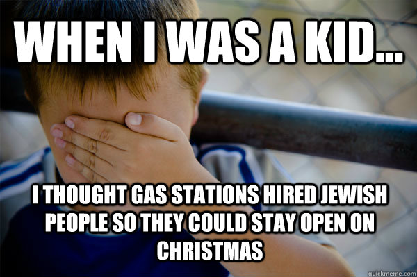 WHEN I WAS A KID... I thought gas stations hired jewish people so they could stay open on Christmas  Confession kid
