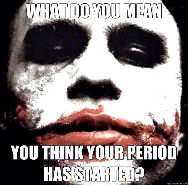 WHAT DO YOU MEAN YOU THINK YOUR PERIOD HAS STARTED?  joker