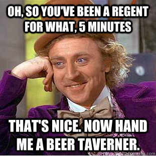 Oh, So you've been a regent for what, 5 minutes That's Nice. Now hand me a beer taverner.  Creepy Wonka
