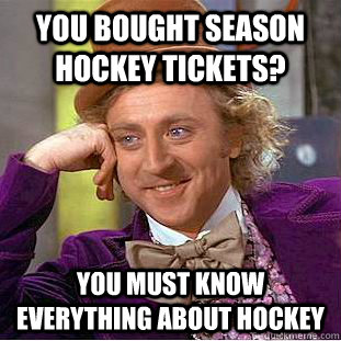 You bought season hockey tickets? You must know everything about hockey  Creepy Wonka