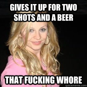 Gives it up for two shots and a beer That fucking whore - Gives it up for two shots and a beer That fucking whore  Scumbag Bar Girl