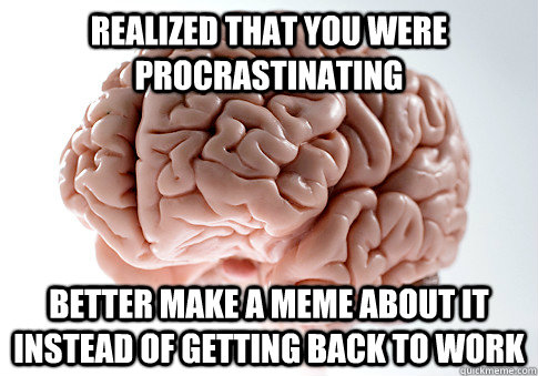 Realized that you were procrastinating Better make a meme about it instead of getting back to work  Scumbag Brain