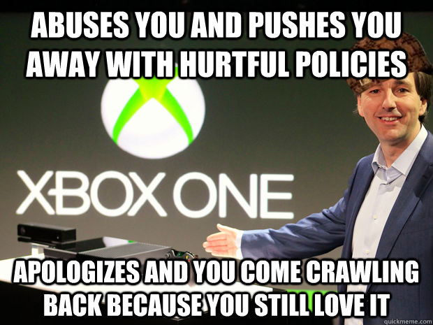 Abuses you and pushes you away with hurtful policies Apologizes and you come crawling back because you still love it  Scumbag Xbox One