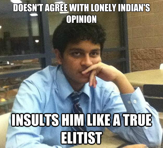 Doesn't agree with Lonely Indian's opinion Insults him like a true elitist  