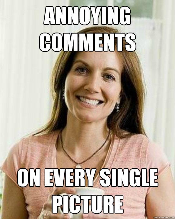 annoying comments On every single picture  Annoying Facebook Mom
