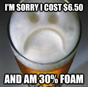 I'm Sorry I cost $6.50 and am 30% foam  Confession Beer