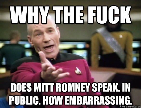 why the fuck DOES MITT ROMNEY SPEAK. IN PUBLIC. HOW EMBARRASSING.  Annoyed Picard HD