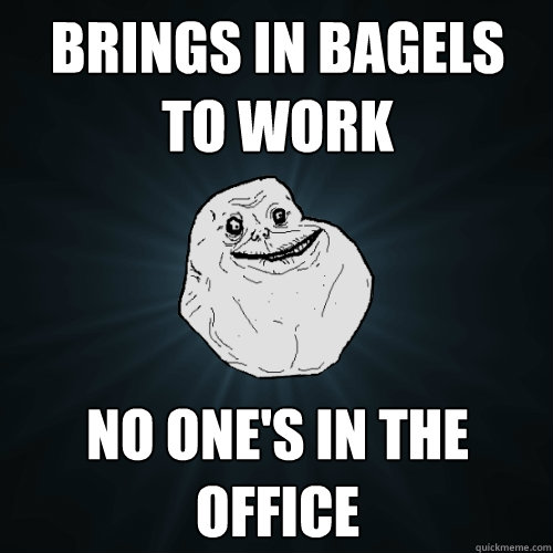 brings in bagels to work no one's in the office  Forever Alone