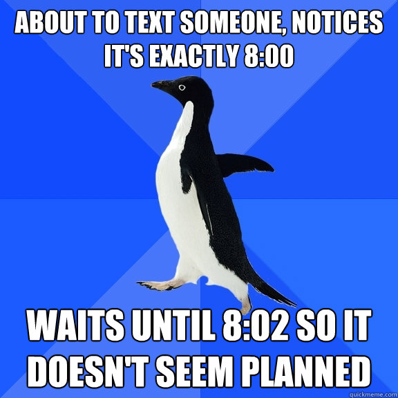 about to text someone, notices it's exactly 8:00 Waits until 8:02 so it doesn't seem planned - about to text someone, notices it's exactly 8:00 Waits until 8:02 so it doesn't seem planned  Socially Awkward Penguin