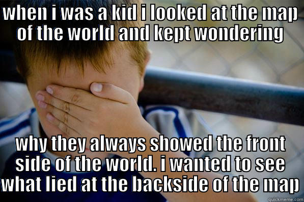WHEN I WAS A KID I LOOKED AT THE MAP OF THE WORLD AND KEPT WONDERING WHY THEY ALWAYS SHOWED THE FRONT SIDE OF THE WORLD. I WANTED TO SEE WHAT LIED AT THE BACKSIDE OF THE MAP Confession kid