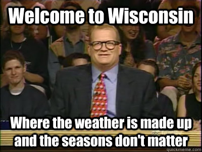 Welcome to Wisconsin Where the weather is made up and the seasons don't matter  Its time to play drew carey