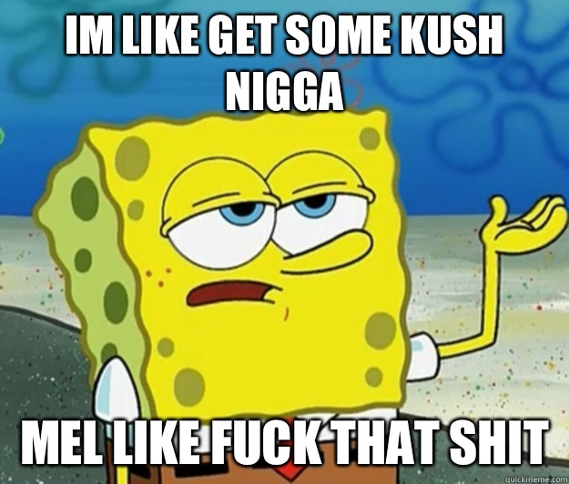 im like get some kush nigga mel like fuck that shit  Tough Spongebob