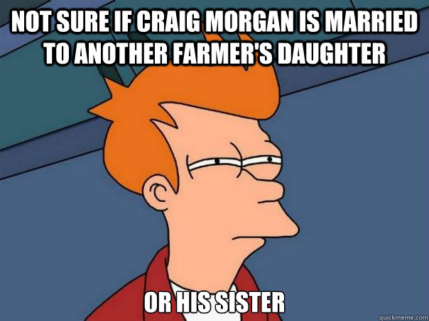 Not sure if craig morgan is married to another farmer's daughter or his sister  Futurama Fry