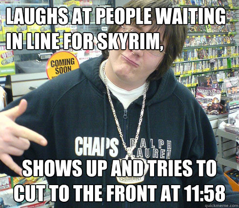 Laughs at people waiting in line for skyrim,  shows up and tries to cut to the front at 11:58  