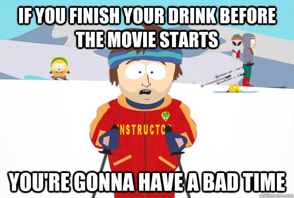 If you finish your drink before the movie starts You're gonna have a bad time  Super Cool Ski Instructor