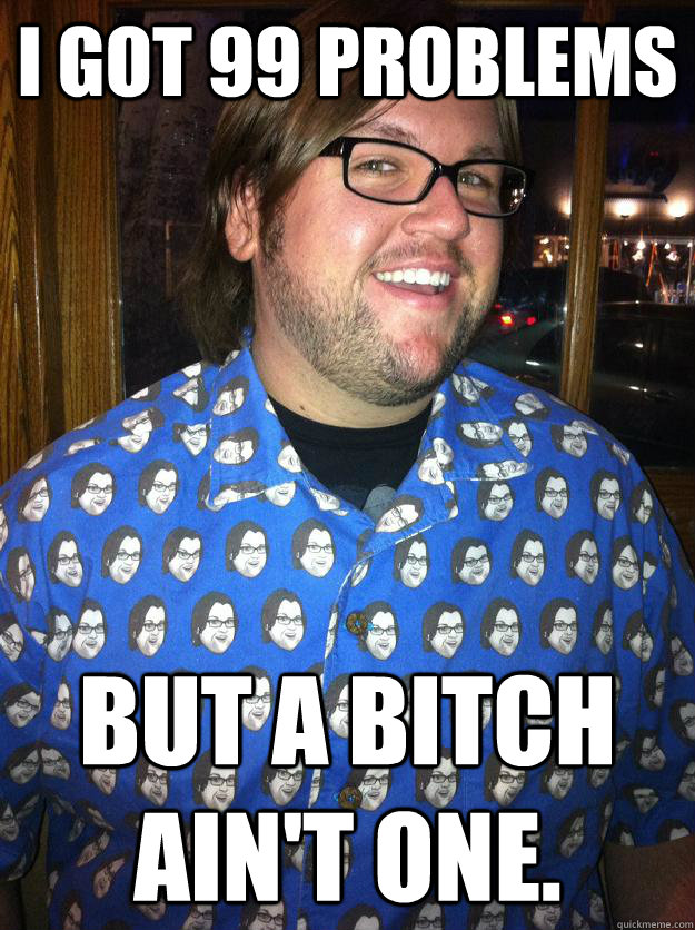 I got 99 problems But a bitch ain't one. - I got 99 problems But a bitch ain't one.  Happy Forever Alone