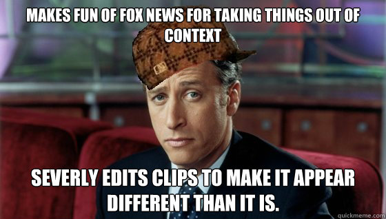 Makes fun of fox news for taking things out of context Severly edits clips to make it appear different than it is. - Makes fun of fox news for taking things out of context Severly edits clips to make it appear different than it is.  Scumbag Jon Stewart