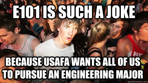 E101 IS SUCH A JOKE BECAUSE USAFA WANTS ALL OF US TO PURSUE AN ENGINEERING MAJOR   Sudden Clarity Clarence