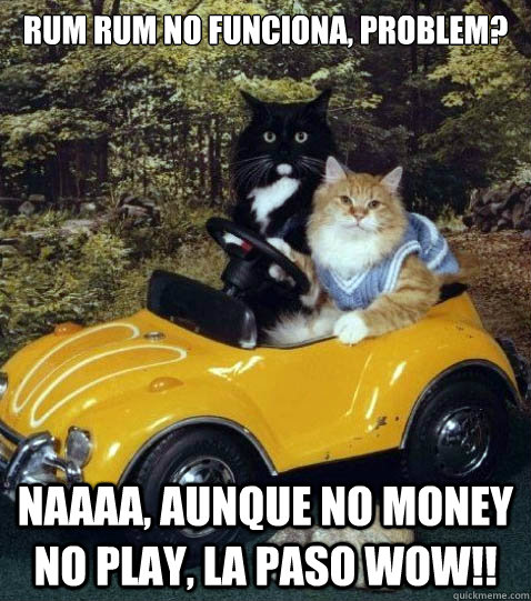 RUM RUM no funciona, Problem? Naaaa, aunque no money no play, la paso WOW!!  cat car