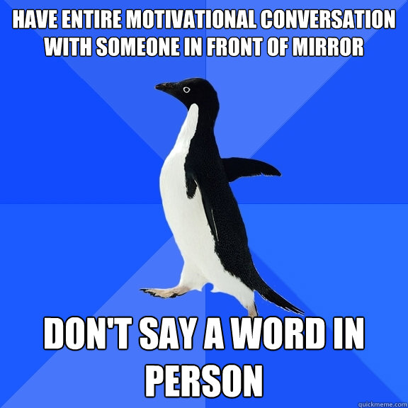 Have entire motivational conversation with someone in front of mirror Don't say a word in person  Socially Awkward Penguin