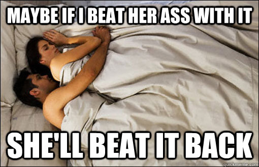 maybe if i beat her ass with it she'll beat it back  spooning couple