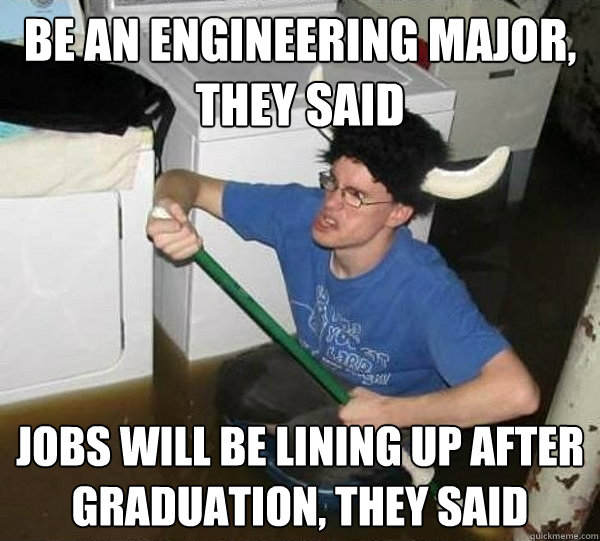 Be an engineering major, they said jobs will be lining up after graduation, they said  They said
