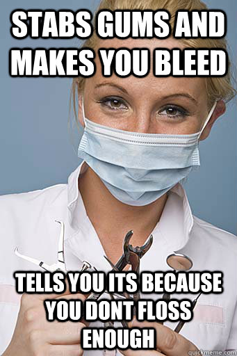 stabs gums and makes you bleed tells you its because you dont floss enough  Scumbag Dentist