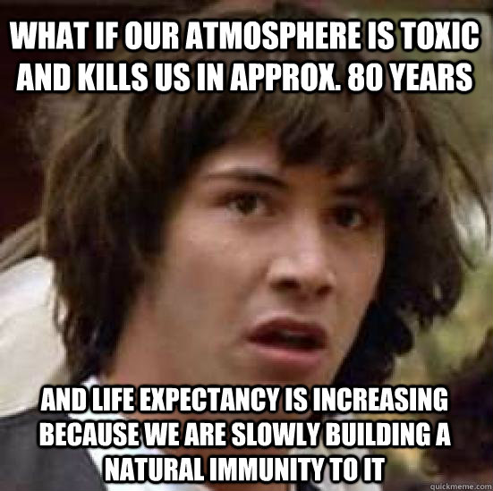 what if our atmosphere is toxic and kills us in approx. 80 years and life expectancy is increasing because we are slowly building a natural immunity to it - what if our atmosphere is toxic and kills us in approx. 80 years and life expectancy is increasing because we are slowly building a natural immunity to it  conspiracy keanu