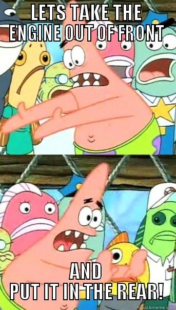 LETS TAKE THE ENGINE OUT OF FRONT AND PUT IT IN THE REAR! Push it somewhere else Patrick