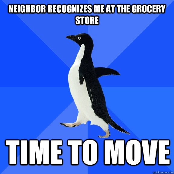Neighbor recognizes me at the grocery store time to move  Socially Awkward Penguin
