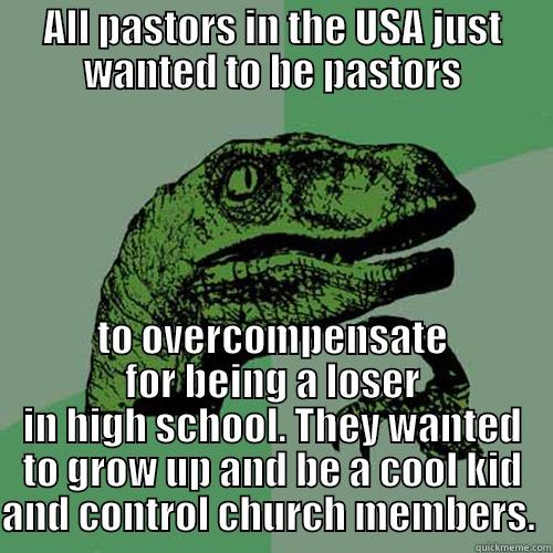 ALL PASTORS IN THE USA JUST WANTED TO BE PASTORS TO OVERCOMPENSATE FOR BEING A LOSER IN HIGH SCHOOL. THEY WANTED TO GROW UP AND BE A COOL KID AND CONTROL CHURCH MEMBERS.  Philosoraptor