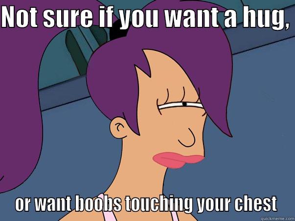 The 1,000,000 dollar question.  - NOT SURE IF YOU WANT A HUG,  OR WANT BOOBS TOUCHING YOUR CHEST Leela Futurama