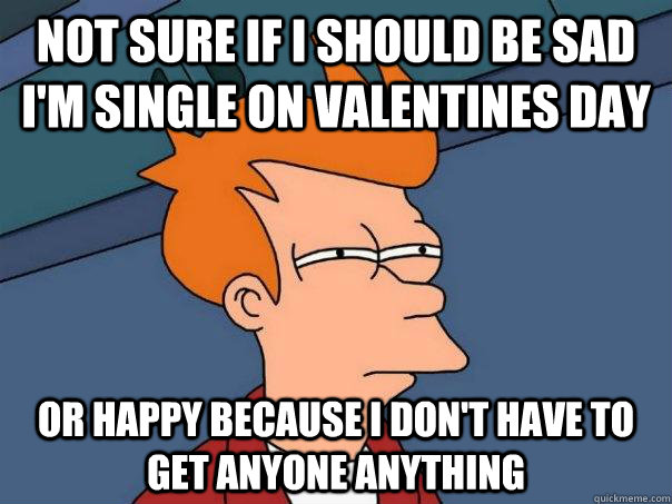 Not sure if I should be sad I'm single on valentines day Or happy because I don't have to get anyone anything  Futurama Fry