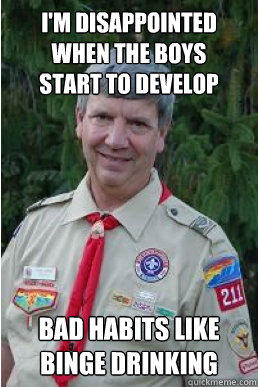 I'm disappointed when the boys 
start to develop bad habits like binge drinking - I'm disappointed when the boys 
start to develop bad habits like binge drinking  Harmless Scout Leader