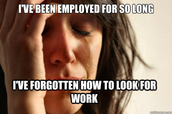 i've been employed for so long i've forgotten how to look for work  FirstWorldProblems