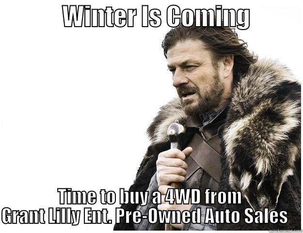 Time To Buy... -              WINTER IS COMING            TIME TO BUY A 4WD FROM GRANT LILLY ENT. PRE-OWNED AUTO SALES    Imminent Ned