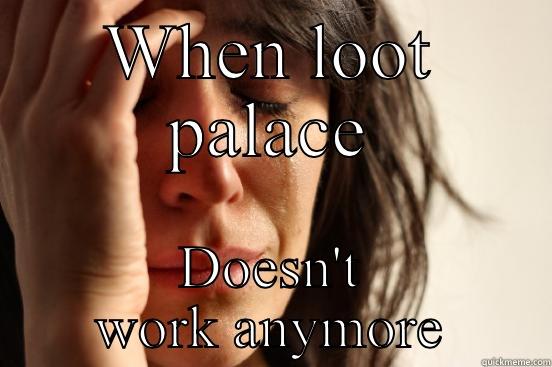 WHEN LOOT PALACE DOESN'T WORK ANYMORE First World Problems