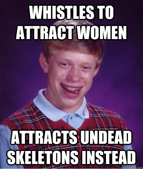 whistles to attract women attracts undead skeletons instead  Bad Luck Brian