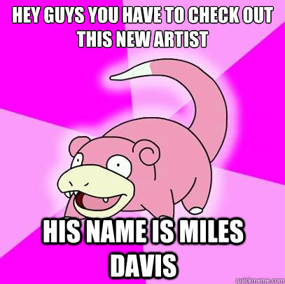 Hey guys you have to check out this new artist his name is miles davis  Slowpoke