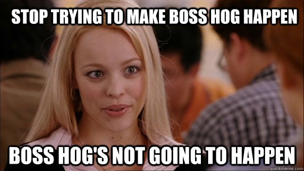 Stop trying to make Boss Hog happen Boss Hog's not going to happen  Mean Girls Carleton