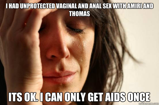 i had unprotected vaginal and anal sex with amiri and thomas its ok. i can only get aids once  First World Problems