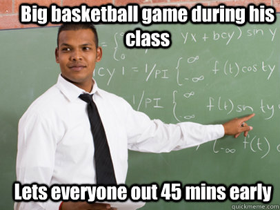 Big basketball game during his class Lets everyone out 45 mins early  Good Guy Teacher
