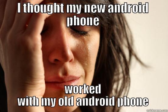 I THOUGHT MY NEW ANDROID PHONE WORKED WITH MY OLD ANDROID PHONE First World Problems