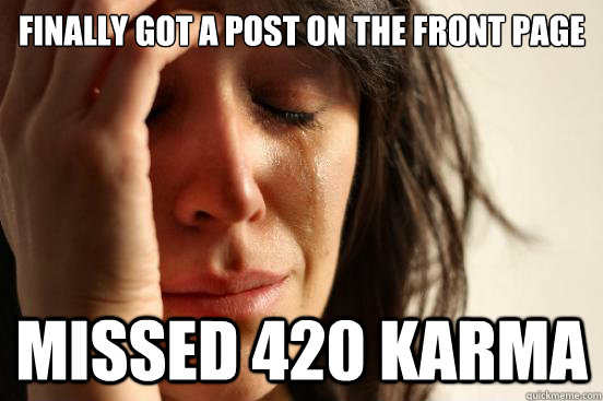 Finally got a post on the front page missed 420 karma  First World Problems